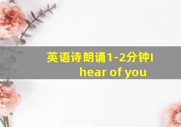 英语诗朗诵1-2分钟I hear of you